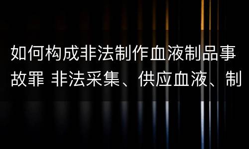 如何构成非法制作血液制品事故罪 非法采集、供应血液、制作、供应血液制品罪