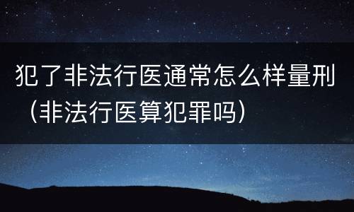 犯了非法行医通常怎么样量刑（非法行医算犯罪吗）