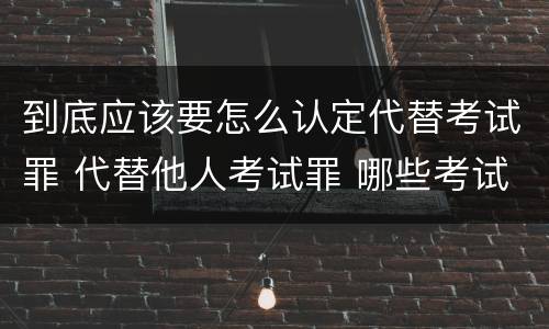 到底应该要怎么认定代替考试罪 代替他人考试罪 哪些考试