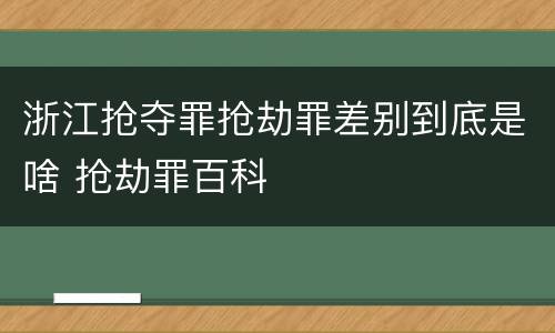 浙江抢夺罪抢劫罪差别到底是啥 抢劫罪百科