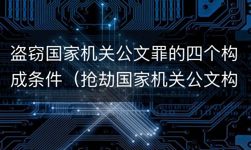 盗窃国家机关公文罪的四个构成条件（抢劫国家机关公文构成何罪）