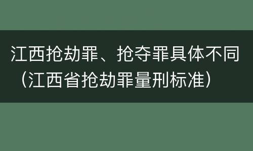 江西抢劫罪、抢夺罪具体不同（江西省抢劫罪量刑标准）