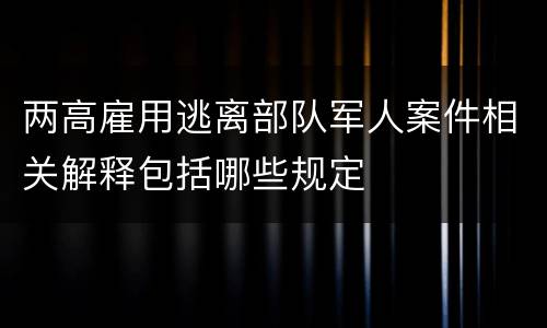 两高雇用逃离部队军人案件相关解释包括哪些规定