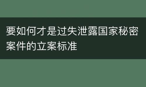 要如何才是过失泄露国家秘密案件的立案标准