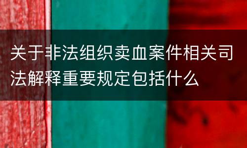 关于非法组织卖血案件相关司法解释重要规定包括什么