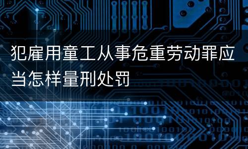 犯雇用童工从事危重劳动罪应当怎样量刑处罚