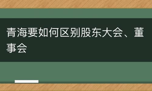 青海要如何区别股东大会、董事会