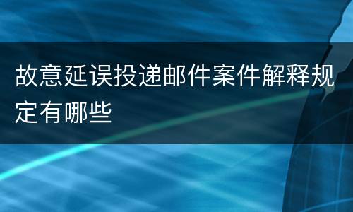 故意延误投递邮件案件解释规定有哪些