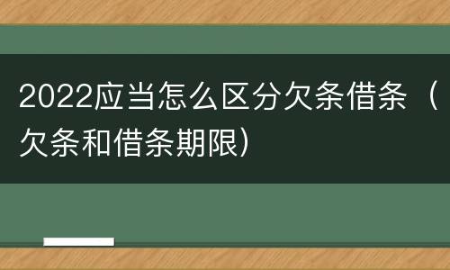 2022应当怎么区分欠条借条（欠条和借条期限）