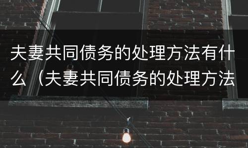 夫妻共同债务的处理方法有什么（夫妻共同债务的处理方法有什么规定）