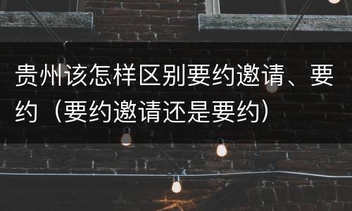 贵州该怎样区别要约邀请、要约（要约邀请还是要约）