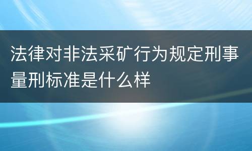 法律对非法采矿行为规定刑事量刑标准是什么样