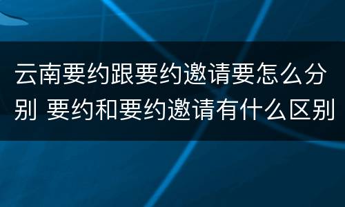 云南要约跟要约邀请要怎么分别 要约和要约邀请有什么区别?