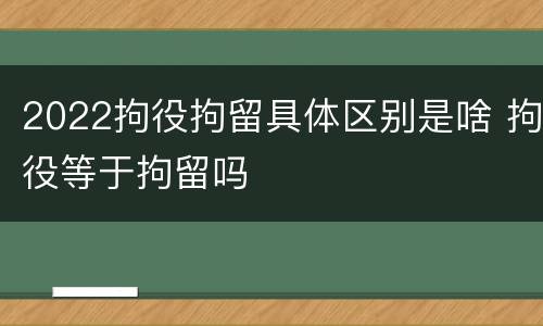 2022拘役拘留具体区别是啥 拘役等于拘留吗