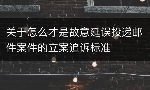 关于怎么才是故意延误投递邮件案件的立案追诉标准