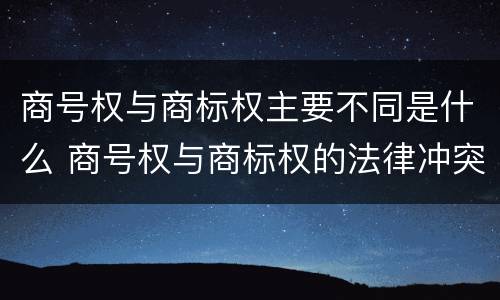 商号权与商标权主要不同是什么 商号权与商标权的法律冲突与解决