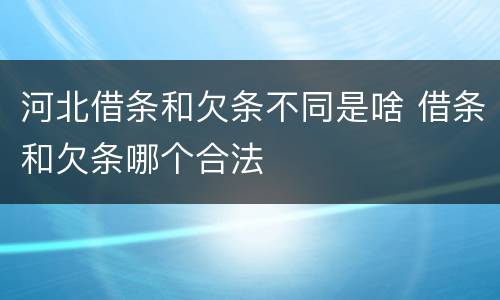 河北借条和欠条不同是啥 借条和欠条哪个合法