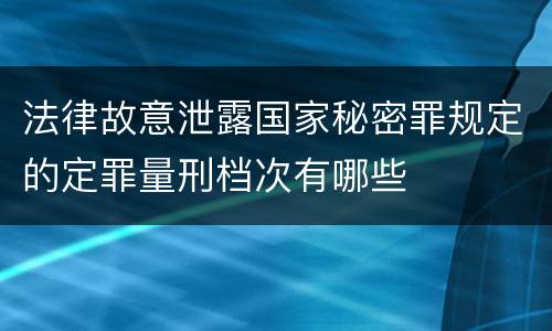 法律故意泄露国家秘密罪规定的定罪量刑档次有哪些