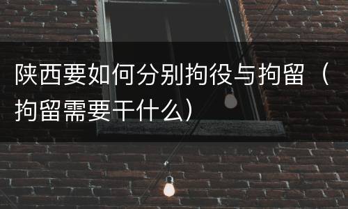 陕西要如何分别拘役与拘留（拘留需要干什么）