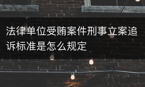 法律单位受贿案件刑事立案追诉标准是怎么规定