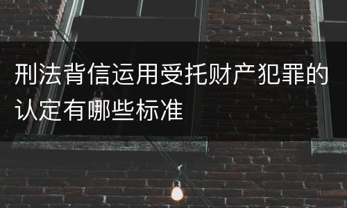 刑法背信运用受托财产犯罪的认定有哪些标准