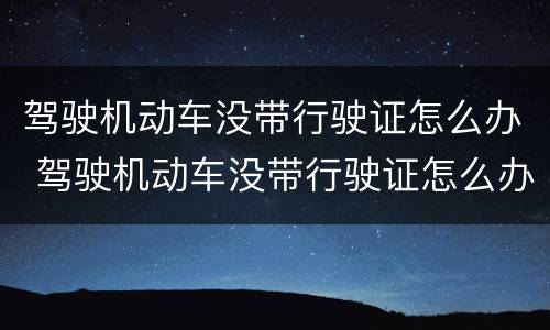 驾驶机动车没带行驶证怎么办 驾驶机动车没带行驶证怎么办理