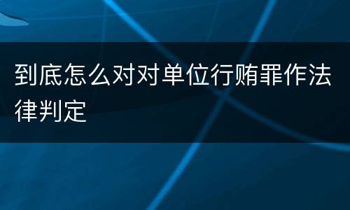 到底怎么对对单位行贿罪作法律判定