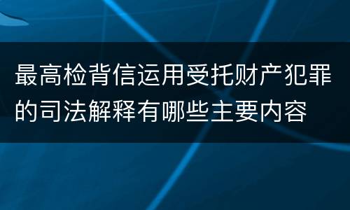 最高检背信运用受托财产犯罪的司法解释有哪些主要内容