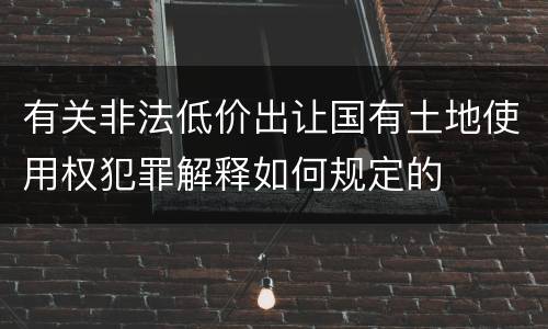 有关非法低价出让国有土地使用权犯罪解释如何规定的