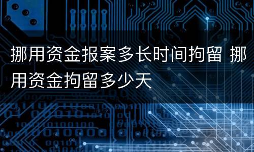 挪用资金报案多长时间拘留 挪用资金拘留多少天