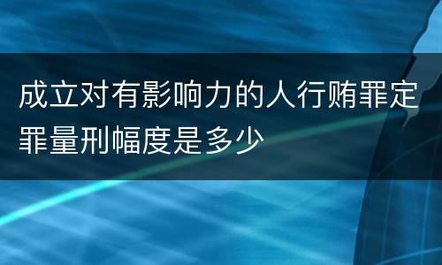 成立对有影响力的人行贿罪定罪量刑幅度是多少