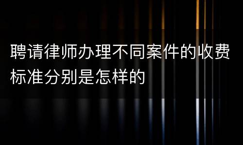 聘请律师办理不同案件的收费标准分别是怎样的