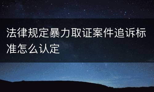 法律规定暴力取证案件追诉标准怎么认定