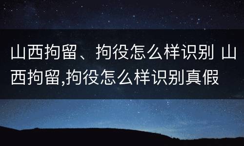 山西拘留、拘役怎么样识别 山西拘留,拘役怎么样识别真假