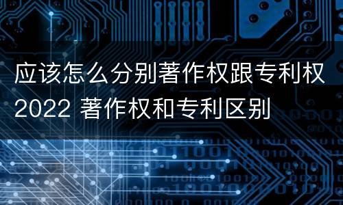 应该怎么分别著作权跟专利权2022 著作权和专利区别