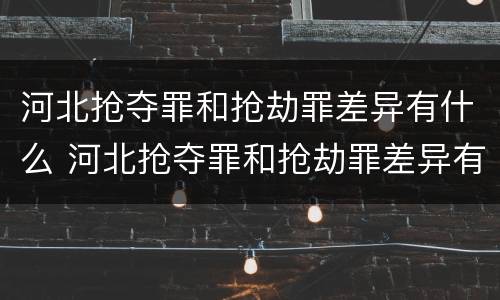 河北抢夺罪和抢劫罪差异有什么 河北抢夺罪和抢劫罪差异有什么意义