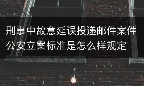 刑事中故意延误投递邮件案件公安立案标准是怎么样规定