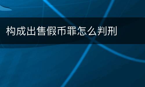 构成出售假币罪怎么判刑