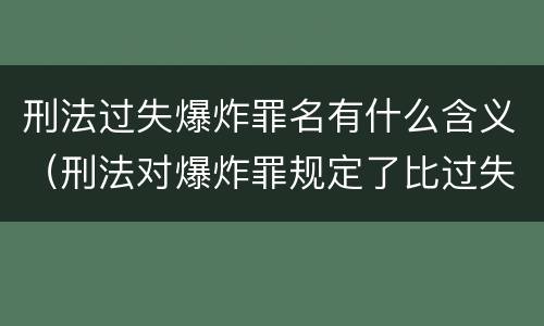 刑法过失爆炸罪名有什么含义（刑法对爆炸罪规定了比过失爆炸罪）