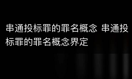 串通投标罪的罪名概念 串通投标罪的罪名概念界定