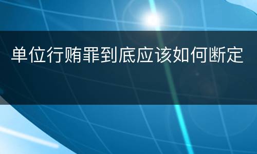 单位行贿罪到底应该如何断定