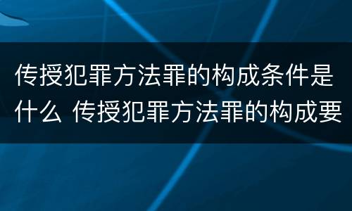 传授犯罪方法罪的构成条件是什么 传授犯罪方法罪的构成要件