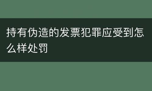 持有伪造的发票犯罪应受到怎么样处罚