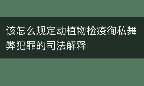 该怎么规定动植物检疫徇私舞弊犯罪的司法解释