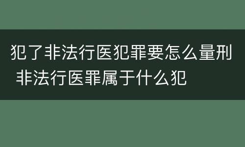 犯了非法行医犯罪要怎么量刑 非法行医罪属于什么犯