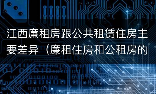 江西廉租房跟公共租赁住房主要差异（廉租住房和公租房的区别）