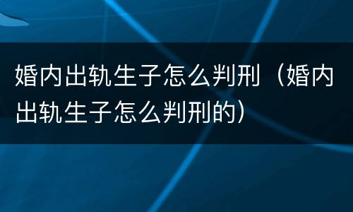 婚内出轨生子怎么判刑（婚内出轨生子怎么判刑的）