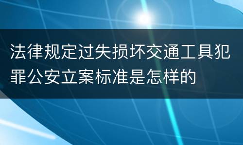 法律规定过失损坏交通工具犯罪公安立案标准是怎样的