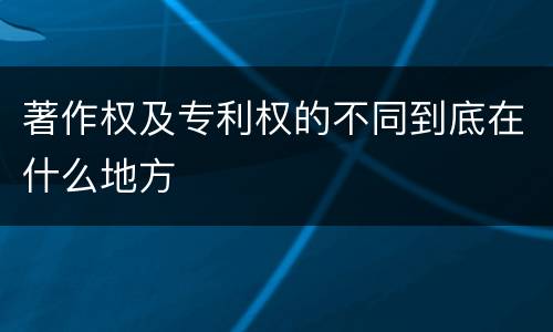 著作权及专利权的不同到底在什么地方