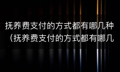 抚养费支付的方式都有哪几种（抚养费支付的方式都有哪几种呢）